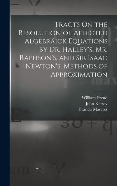 Tracts On The Resolution Of Affected Algebräick Equations By Dr. Halley's, Mr. Raphson's, And Sir Isaac Newton's, Methods Of Approximation