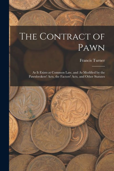 The Contract Of Pawn: As It Exists At Common Law, And As Modified By The Pawnbrokers' Acts, The Factors' Acts, And Other Statutes - 9781018353715