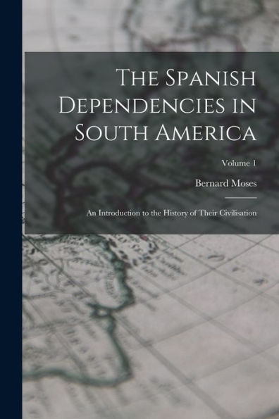 The Spanish Dependencies In South America: An Introduction To The History Of Their Civilisation; Volume 1