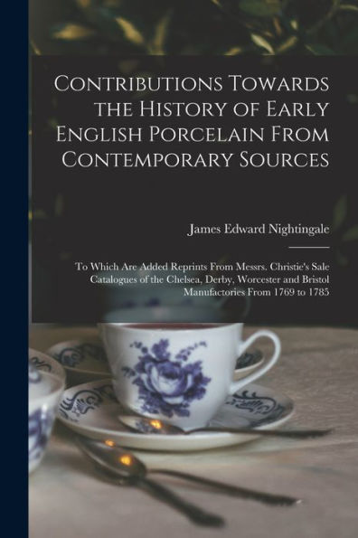 Contributions Towards The History Of Early English Porcelain From Contemporary Sources: To Which Are Added Reprints From Messrs. Christie's Sale ... And Bristol Manufactories From 1769 To 1785
