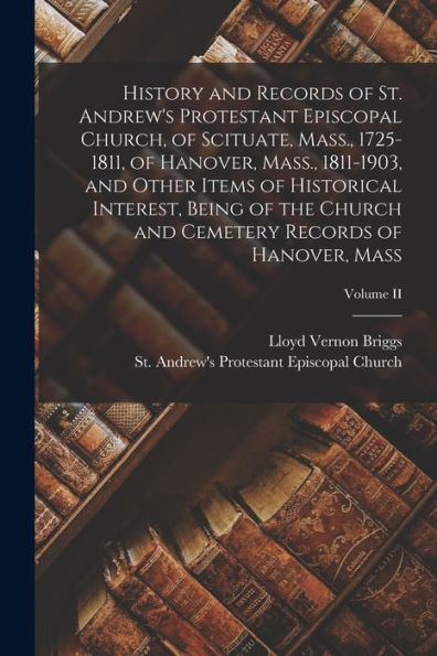 History And Records Of St. Andrew's Protestant Episcopal Church, Of Scituate, Mass., 1725-1811, Of Hanover, Mass., 1811-1903, And Other Items Of ... Cemetery Records Of Hanover, Mass; Volume Ii