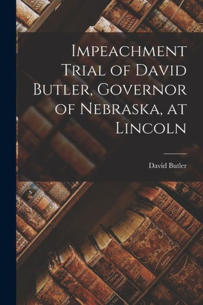 Impeachment Trial Of David Butler, Governor Of Nebraska, At Lincoln