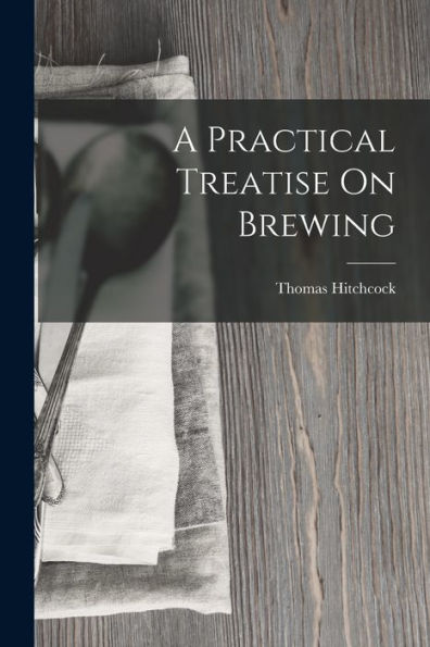 A Practical Treatise On Brewing