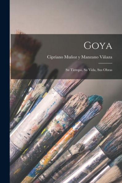 Goya: Su Tiempo, Su Vida, Sus Obras (Spanish Edition)