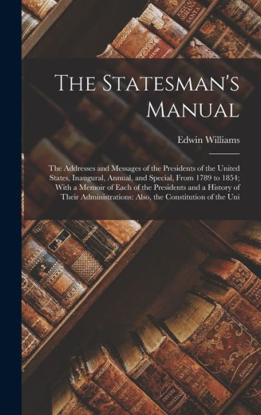 The Statesman's Manual: The Addresses And Messages Of The Presidents Of The United States, Inaugural, Annual, And Special, From 1789 To 1854; With A ... Also, The Constitution Of The Uni