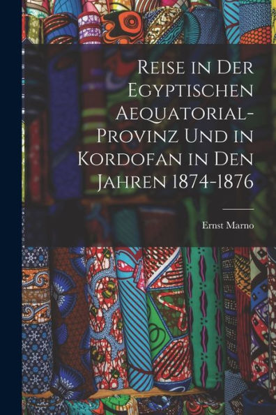 Reise In Der Egyptischen Aequatorial-Provinz Und In Kordofan In Den Jahren 1874-1876 (German Edition)