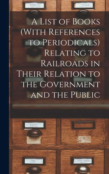 A List Of Books (With References To Periodicals) Relating To Railroads In Their Relation To The Government And The Public