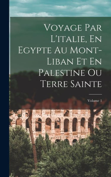 Voyage Par L'Italie, En Egypte Au Mont-Liban Et En Palestine Ou Terre Sainte; Volume 1 (French Edition)