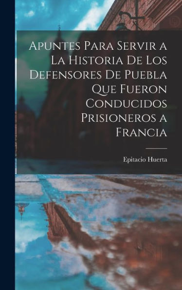 Apuntes Para Servir A La Historia De Los Defensores De Puebla Que Fueron Conducidos Prisioneros A Francia (Spanish Edition)
