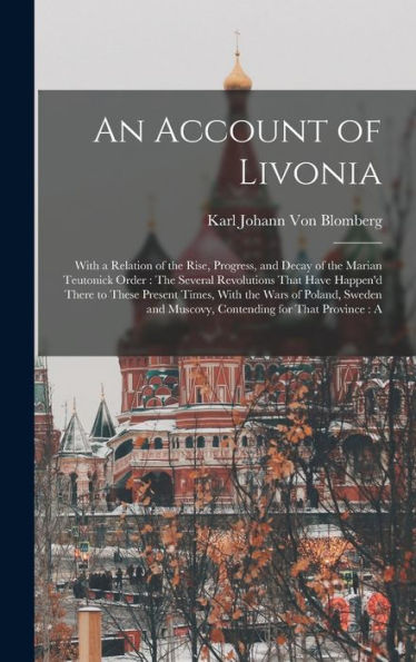 An Account Of Livonia: With A Relation Of The Rise, Progress, And Decay Of The Marian Teutonick Order: The Several Revolutions That Have Happen'D ... And Muscovy, Contending For That Province: A