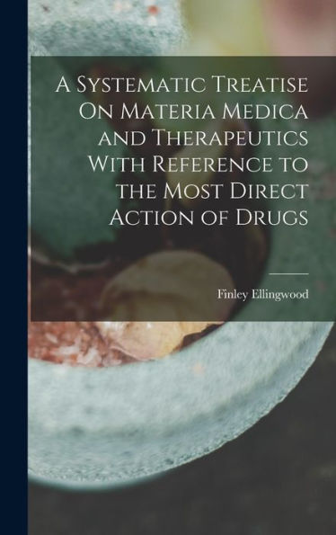A Systematic Treatise On Materia Medica And Therapeutics With Reference To The Most Direct Action Of Drugs - 9781018476650