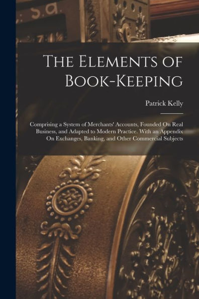 The Elements Of Book-Keeping: Comprising A System Of Merchants' Accounts, Founded On Real Business, And Adapted To Modern Practice. With An Appendix ... Banking, And Other Commercial Subjects