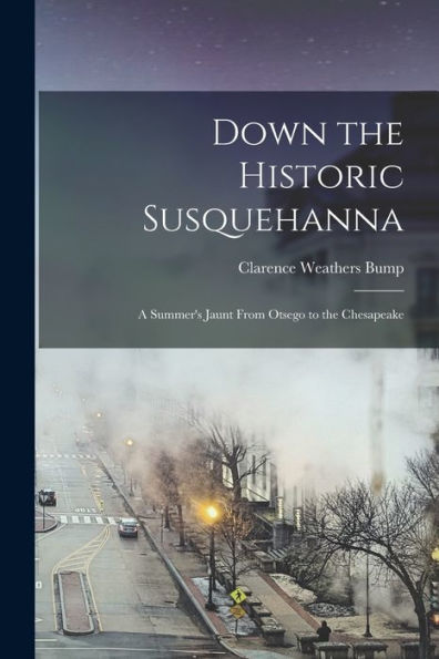 Down The Historic Susquehanna: A Summer's Jaunt From Otsego To The Chesapeake