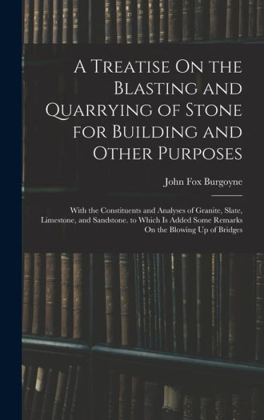 A Treatise On The Blasting And Quarrying Of Stone For Building And Other Purposes: With The Constituents And Analyses Of Granite, Slate, Limestone, ... Some Remarks On The Blowing Up Of Bridges - 9781018477718
