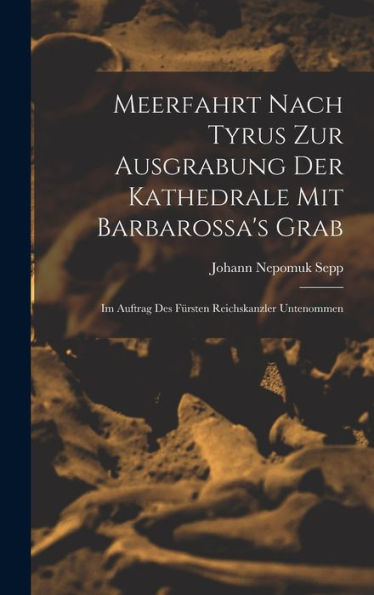 Meerfahrt Nach Tyrus Zur Ausgrabung Der Kathedrale Mit Barbarossa's Grab: Im Auftrag Des Fürsten Reichskanzler Untenommen (German Edition)