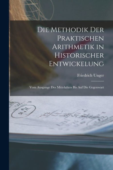 Die Methodik Der Praktischen Arithmetik In Historischer Entwickelung: Vom Ausgange Des Mittelalters Bis Auf Die Gegenwart (German Edition)