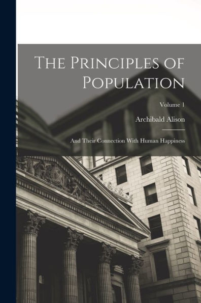 The Principles Of Population: And Their Connection With Human Happiness; Volume 1