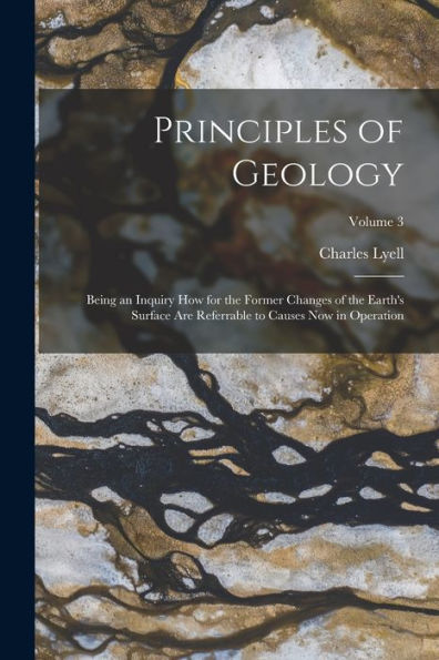 Principles Of Geology: Being An Inquiry How For The Former Changes Of The Earth's Surface Are Referrable To Causes Now In Operation; Volume 3
