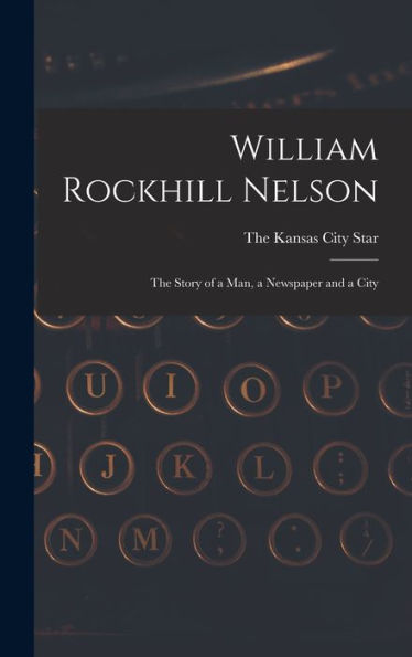 William Rockhill Nelson; The Story Of A Man, A Newspaper And A City - 9781018479842