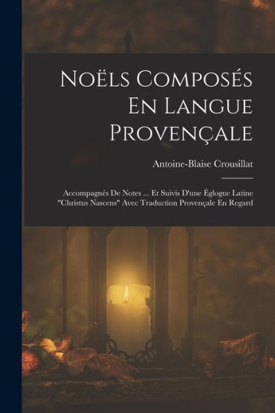 Noëls Composés En Langue Provençale: Accompagnés De Notes ... Et Suivis D'Une Églogue Latine "Christus Nascens" Avec Traduction Provençale En Regard (Occitan Edition)