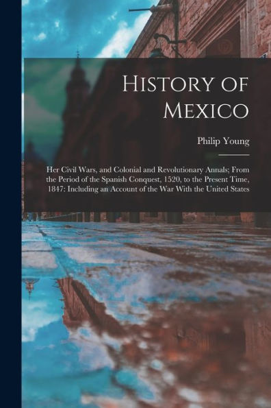 History Of Mexico: Her Civil Wars, And Colonial And Revolutionary Annals; From The Period Of The Spanish Conquest, 1520, To The Present Time, 1847: ... An Account Of The War With The United States