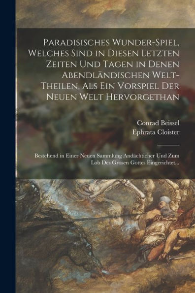 Paradisisches Wunder-Spiel, Welches Sind In Diesen Letzten Zeiten Und Tagen In Denen Abendländischen Welt-Theilen, Als Ein Vorspiel Der Neuen Welt ... Gottes Eingerichtet... (German Edition)