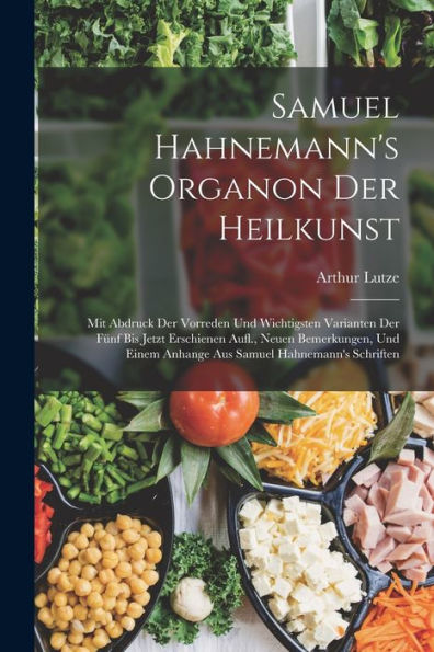 Samuel Hahnemann's Organon Der Heilkunst: Mit Abdruck Der Vorreden Und Wichtigsten Varianten Der Fünf Bis Jetzt Erschienen Aufl., Neuen Bemerkungen, ... Samuel Hahnemann's Schriften (German Edition)