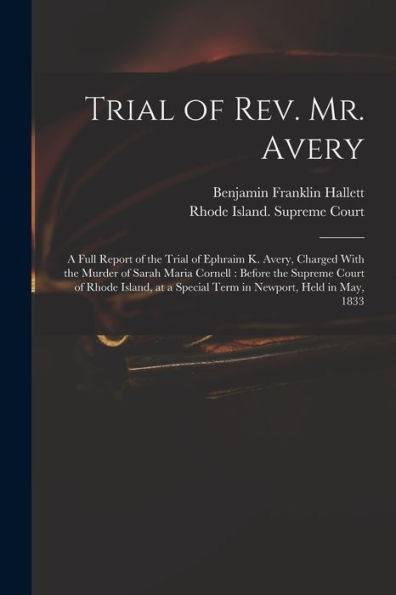 Trial Of Rev. Mr. Avery: A Full Report Of The Trial Of Ephraim K. Avery, Charged With The Murder Of Sarah Maria Cornell: Before The Supreme Court Of ... A Special Term In Newport, Held In May, 1833