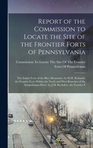 Report Of The Commission To Locate The Site Of The Frontier Forts Of Pennsylvania: The Indian Forts Of The Blue Mountains. By H.M. Richards. The ... River. By J.M. Buckalew. The Frontier F