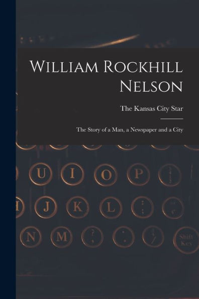 William Rockhill Nelson; The Story Of A Man, A Newspaper And A City - 9781018484365