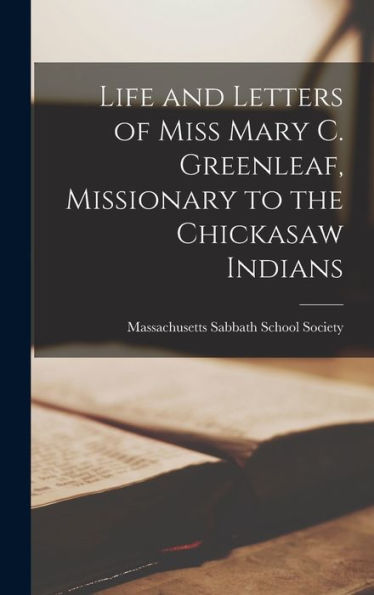 Life And Letters Of Miss Mary C. Greenleaf, Missionary To The Chickasaw Indians - 9781018486024