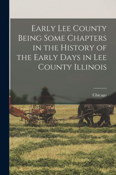 Early Lee County Being Some Chapters In The History Of The Early Days In Lee County Illinois - 9781018489346