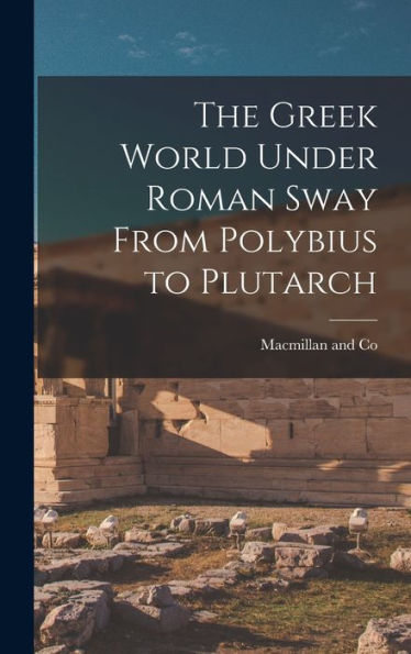 The Greek World Under Roman Sway From Polybius To Plutarch - 9781018491882