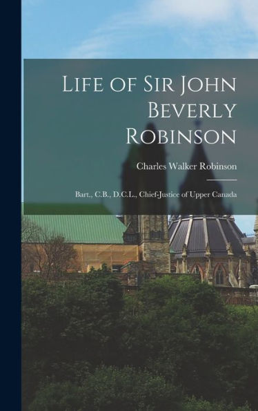 Life Of Sir John Beverly Robinson: Bart., C.B., D.C.L., Chief-Justice Of Upper Canada