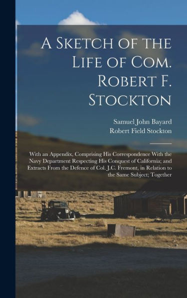 A Sketch Of The Life Of Com. Robert F. Stockton: With An Appendix, Comprising His Correspondence With The Navy Department Respecting His Conquest Of ... In Relation To The Same Subject; Together
