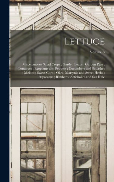 Lettuce; Miscellaneous Salad Crops; Garden Beans; Garden Peas; Tomatoes; Eggplants And Peppers; Cucumbers And Squashes; Melons; Sweet Corn; Okra, ... Rhubarb, Artichokes And Sea Kale; Volume 3 - 9781018492513