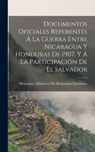 Documentos Oficiales Referentes Á La Guerra Entre Nicaragua Y Honduras De 1907, Y Á La Participación De El Salvador (Spanish Edition) - 9781018493879