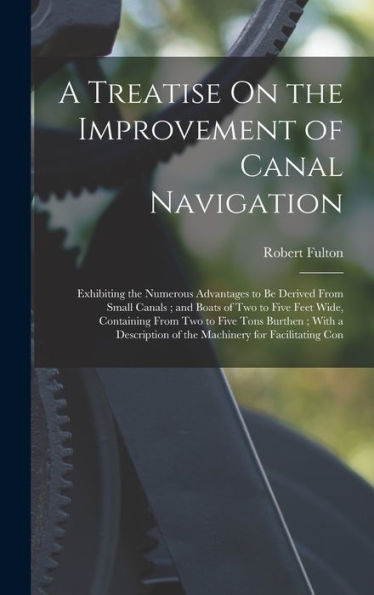 A Treatise On The Improvement Of Canal Navigation: Exhibiting The Numerous Advantages To Be Derived From Small Canals; And Boats Of Two To Five Feet ... Of The Machinery For Facilitating Con - 9781018494463