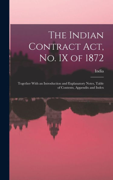 The Indian Contract Act, No. Ix Of 1872: Together With An Introduction And Explanatory Notes, Table Of Contents, Appendix And Index