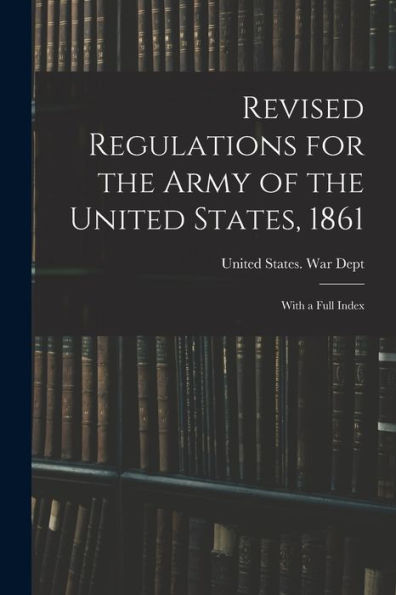 Revised Regulations For The Army Of The United States, 1861: With A Full Index - 9781018495330