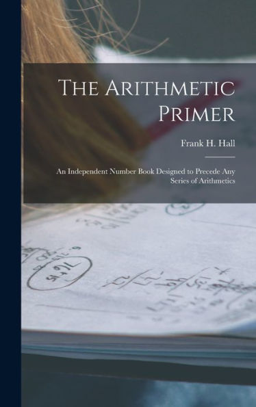 The Arithmetic Primer: An Independent Number Book Designed To Precede Any Series Of Arithmetics