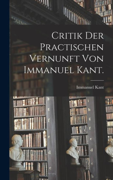 Critik Der Practischen Vernunft Von Immanuel Kant. (German Edition)