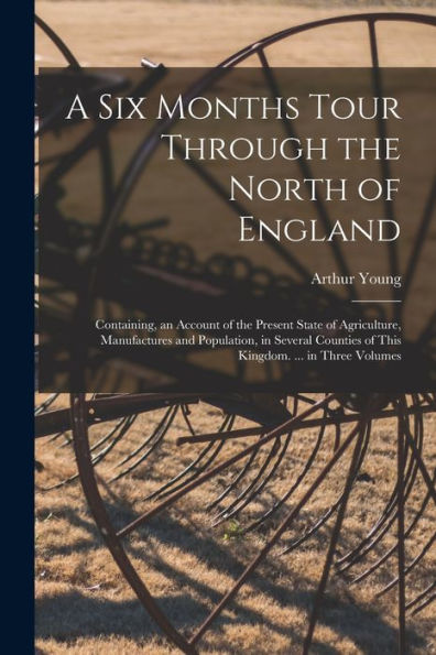 A Six Months Tour Through The North Of England: Containing, An Account Of The Present State Of Agriculture, Manufactures And Population, In Several Counties Of This Kingdom. ... In Three Volumes - 9781018499246