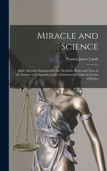 Miracle And Science: Bible Miracles Examined By The Methods, Rules And Tests Of The Science Of Jurisprudence As Administered Today In Courts Of Justice - 9781018499994