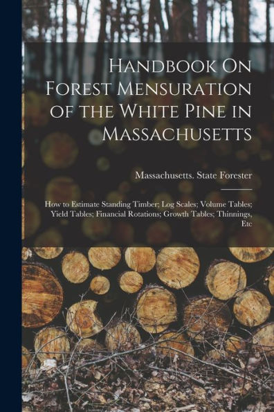 Handbook On Forest Mensuration Of The White Pine In Massachusetts: How To Estimate Standing Timber; Log Scales; Volume Tables; Yield Tables; Financial Rotations; Growth Tables; Thinnings, Etc - 9781018502670