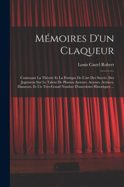 Mémoires D'Un Claqueur: Contenant La Théorie Et La Pratique De L'Art Des Succès. Des Jugemens Sur Le Talent De Plusiers Auteurs. Acteurs. Actrices. ... D'Anecdotes Historiques ... (French Edition) - 9781018503363