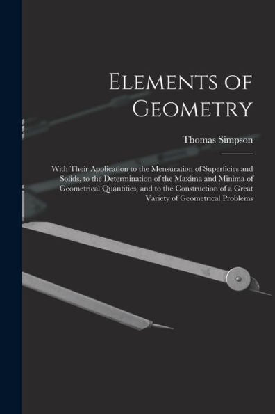 Elements Of Geometry: With Their Application To The Mensuration Of Superficies And Solids, To The Determination Of The Maxima And Minima Of ... Of A Great Variety Of Geometrical Problems - 9781018503455