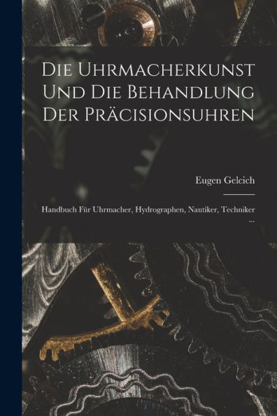 Die Uhrmacherkunst Und Die Behandlung Der Präcisionsuhren: Handbuch Für Uhrmacher, Hydrographen, Nautiker, Techniker ... (German Edition) - 9781018503479