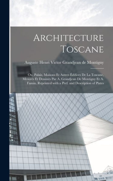 Architecture Toscane; Ou, Palais, Maisons Et Autres Édifices De La Toscane, Mesurés Et Dessinés Par A. Grandjean De Montigny Et A. Famin. Reprinted ... And Description Of Plates (French Edition) - 9781018503684
