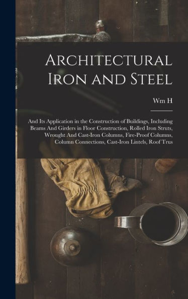 Architectural Iron And Steel: And Its Application In The Construction Of Buildings, Including Beams And Girders In Floor Construction, Rolled Iron ... Connections, Cast-Iron Lintels, Roof Trus - 9781018503974